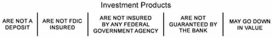 Investment Products are not a deposit, are not FDIC insured or issued by any federal government agency. Investments are not guaranteed by the bank and may go down in value